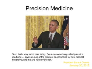 “And that’s why we’re here today. Because something called precision
medicine … gives us one of the greatest opportunities for new medical
breakthroughs that we have ever seen.”
President Barack Obama
January 30, 2015
Precision Medicine
 