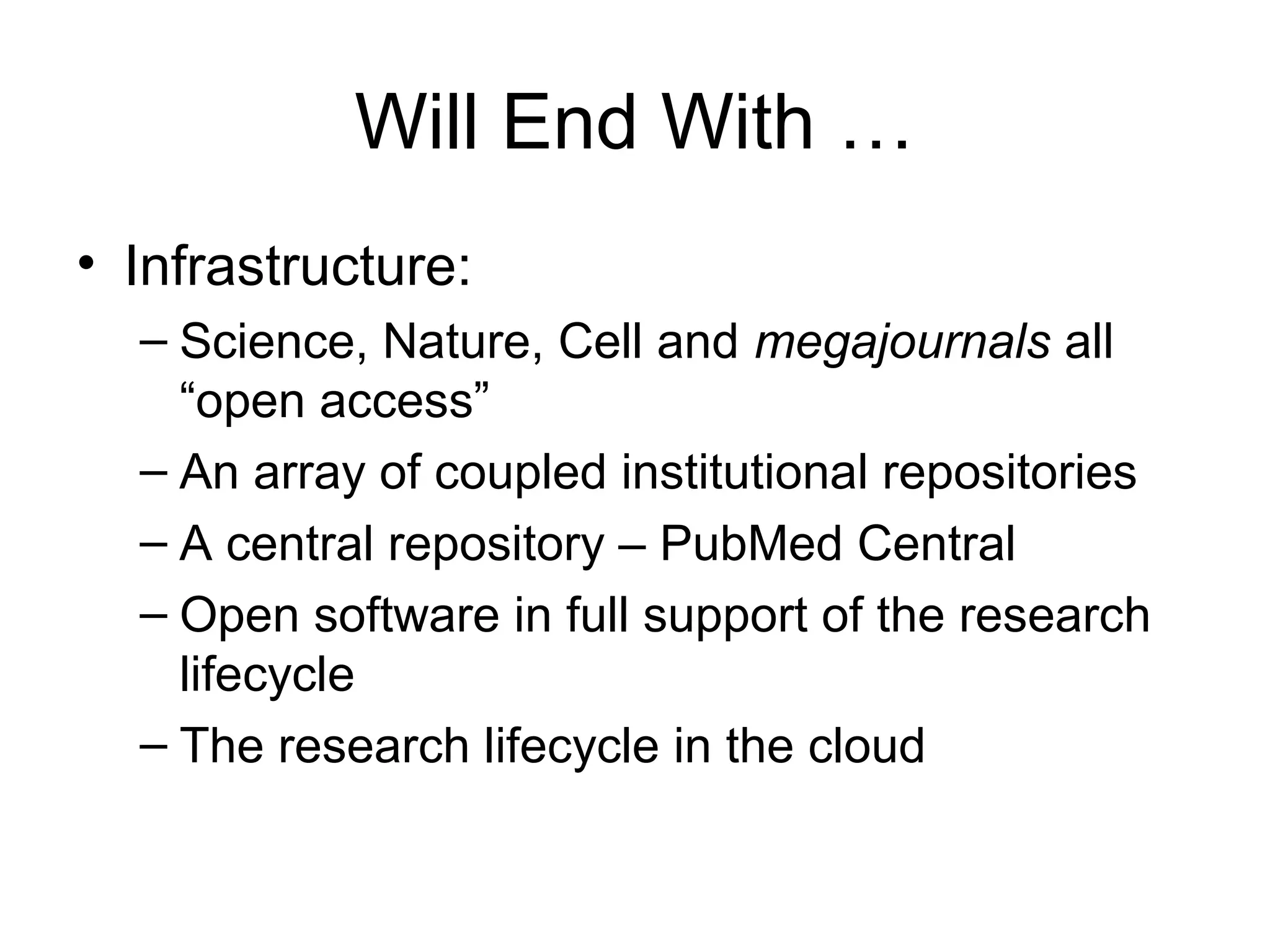 Will End With …
• Infrastructure:
– Science, Nature, Cell and megajournals all
“open access”
– An array of coupled institutional repositories
– A central repository – PubMed Central
– Open software in full support of the research
lifecycle
– The research lifecycle in the cloud
 