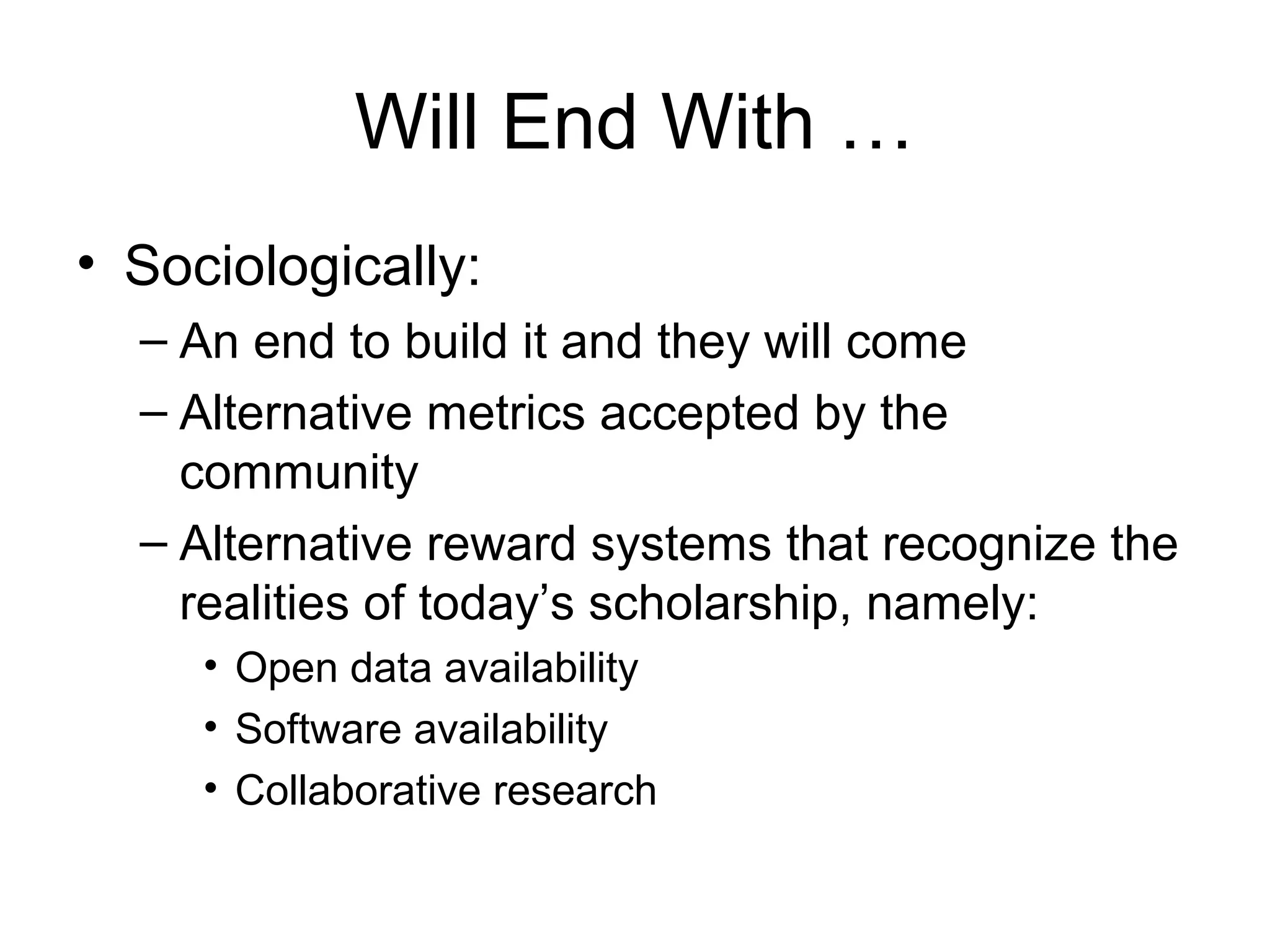Will End With …
• Sociologically:
– An end to build it and they will come
– Alternative metrics accepted by the
community
– Alternative reward systems that recognize the
realities of today’s scholarship, namely:
• Open data availability
• Software availability
• Collaborative research
 