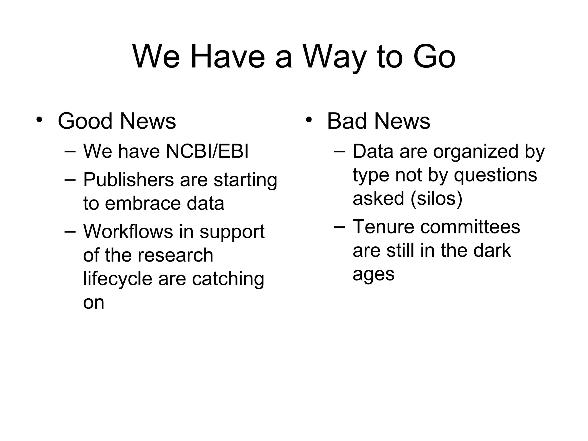 We Have a Way to Go
• Good News
– We have NCBI/EBI
– Publishers are starting
to embrace data
– Workflows in support
of the research
lifecycle are catching
on
• Bad News
– Data are organized by
type not by questions
asked (silos)
– Tenure committees
are still in the dark
ages
 