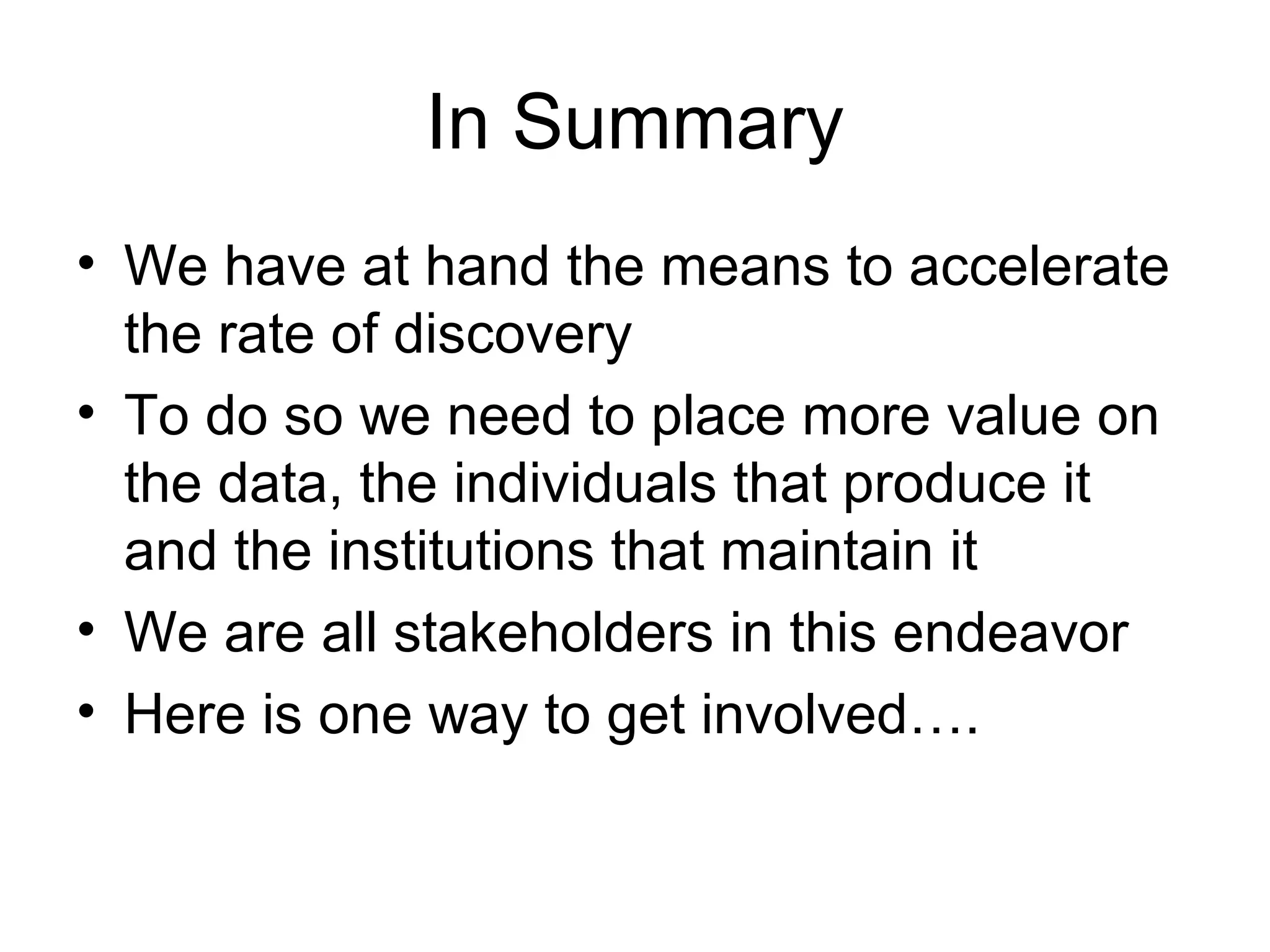 In Summary
• We have at hand the means to accelerate
the rate of discovery
• To do so we need to place more value on
the data, the individuals that produce it
and the institutions that maintain it
• We are all stakeholders in this endeavor
• Here is one way to get involved….
 