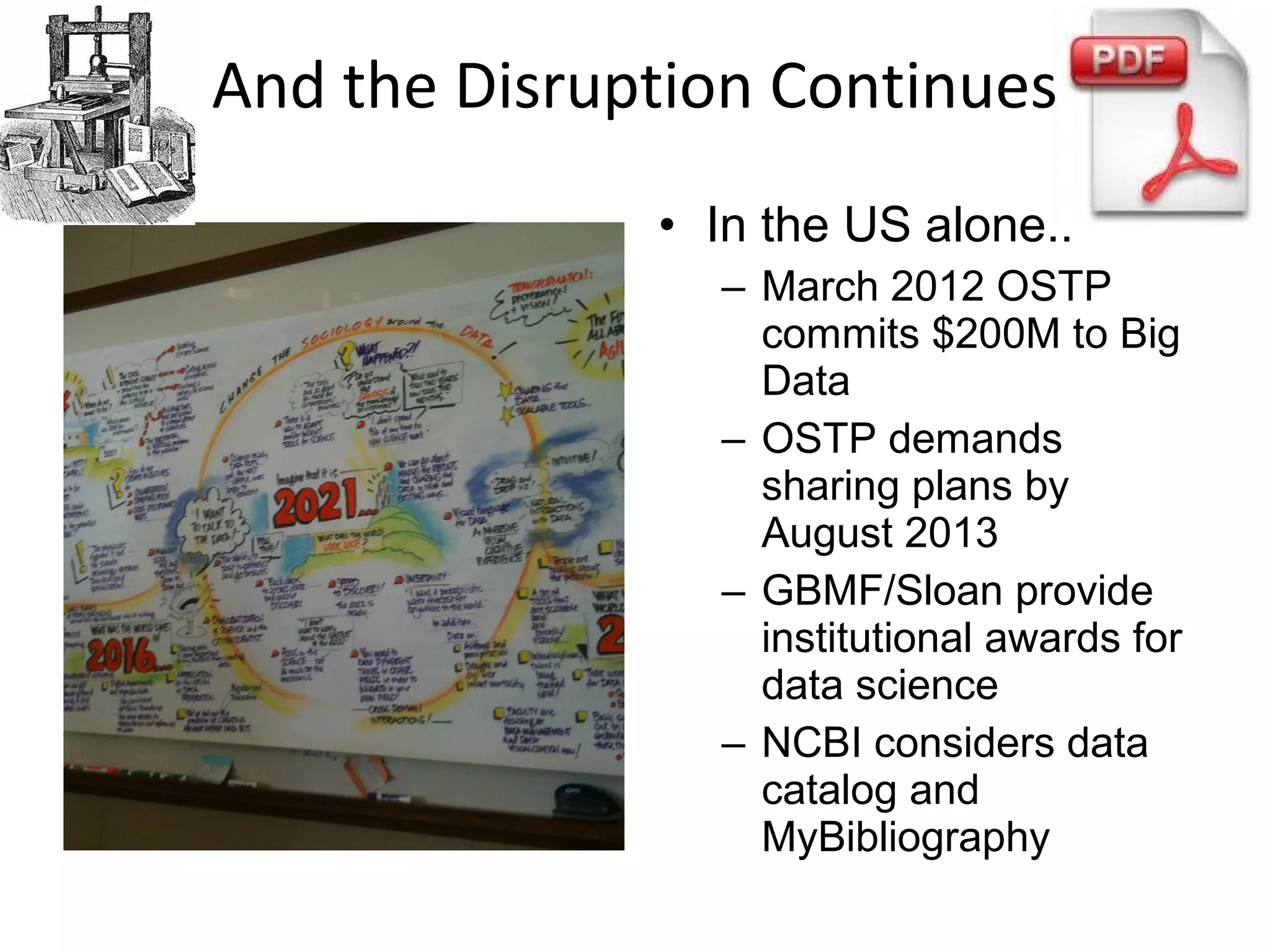 • In the US alone..
– March 2012 OSTP
commits $200M to Big
Data
– OSTP demands
sharing plans by
August 2013
– GBMF/Sloan provide
institutional awards for
data science
– NCBI considers data
catalog and
MyBibliography
And the Disruption Continues
 