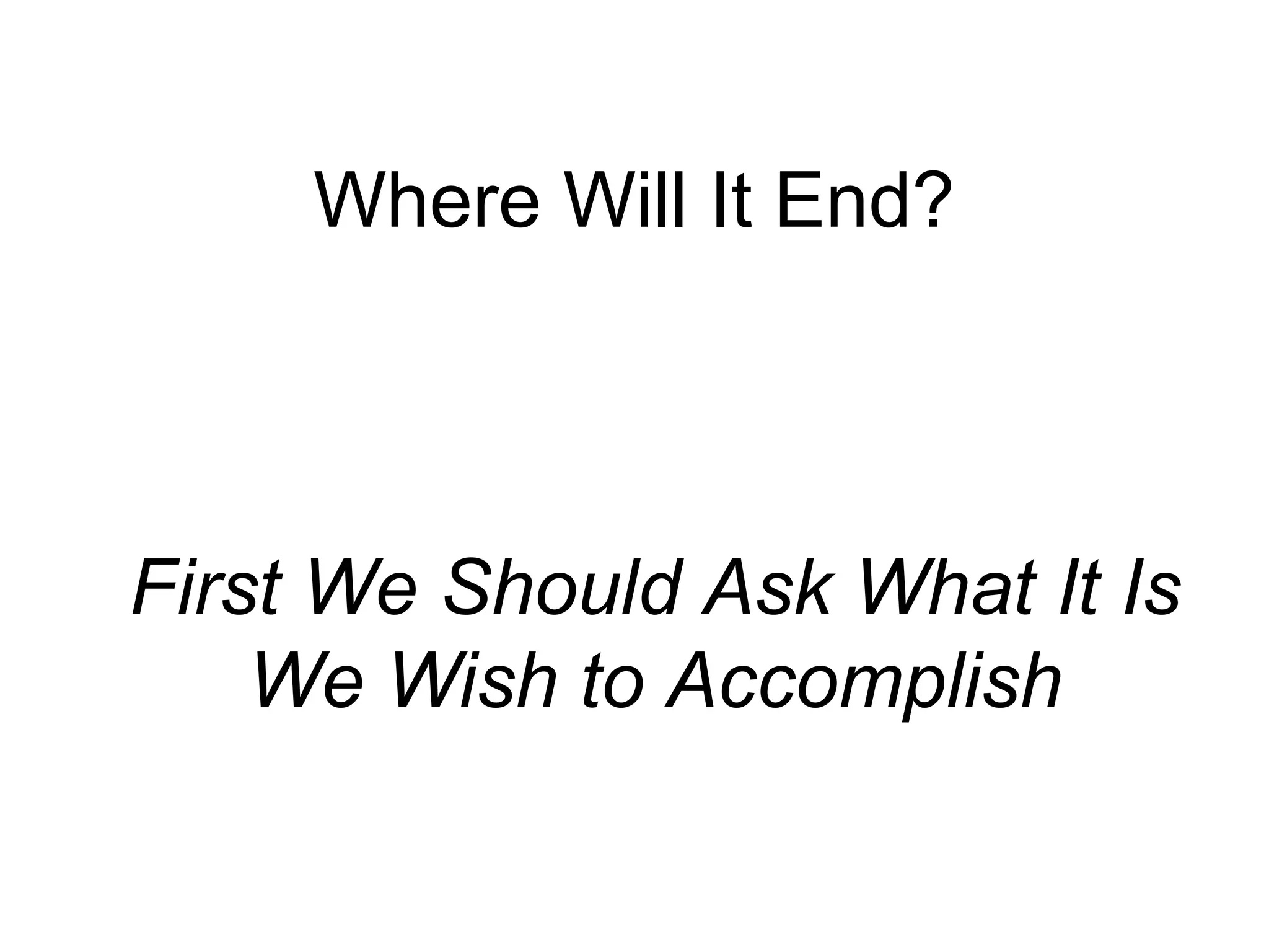 Where Will It End?
First We Should Ask What It Is
We Wish to Accomplish
 