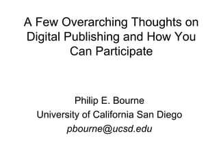 A Few Overarching Thoughts on
Digital Publishing and How You
Can Participate
Philip E. Bourne
University of California San Diego
pbourne@ucsd.edu
 