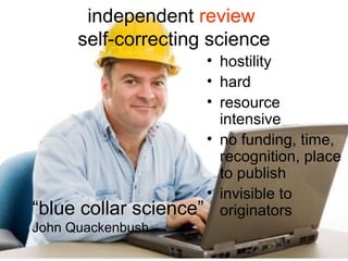 independent replication studies
self-correcting science

“blue collar

• hostility
• hard
• resource
intensive
• no funding, time,
recognition, place
to publish
• invisible to
science” originators

John Quackenbush

 