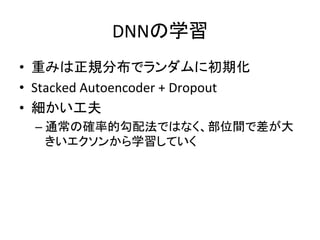 DNNの学習 
• 重みは正規分布でランダムに初期化 
• Stacked 
Autoencoder 
+ 
Dropout 
• 細かい工夫 
– 通常の確率的勾配法ではなく、部位間で差が大 
きいエクソンから学習していく 
 