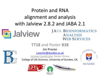 Protein and RNA
alignment and analysis
with Jalview 2.8.2 and JABA 2.1
TT18 and Poster B38
Jim Procter
j.procter@dundee.ac.uk
Jalview Coordinator, Barton Group
College of Life Sciences, University of Dundee, UK.
 