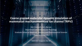 Coarse grained molecular dynamic simulation of
mammalian mechanosensitive ion channel TRPV2
Ken Takahashi, Keiji Naruse
De...