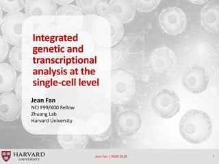 Jean Fan | ISMB 2018 1
Integrated
genetic and
transcriptional
analysis at the
single-cell level
Jean Fan
NCI F99/K00 Fellow
Zhuang Lab
Harvard University
 