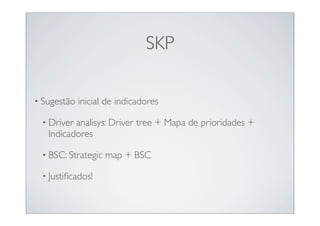 SKP

• Sugestão   inicial de indicadores

 • Driver analisys: Driver tree + Mapa de prioridades +
   Indicadores

 • BSC: Strategic   map + BSC

 • Justiﬁcados!
 