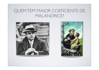 QUEM TEM MAIOR COEFICIENTE DE
        MALANDRICE?
 