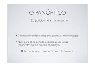 O PANÓPTICO
             Eu policio-me a mim mesmo



• Controlo inveriﬁcável: dispensa guardas / monitorização
• Num panóptico perfeito as pessoas não estão
 conscientes da sua própria dominação

    ➡Atribuem o seu comportamento à motivação
 