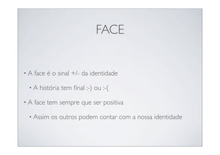 FACE


•A   face é o sinal +/- da identidade

 •A    história tem ﬁnal :-) ou :-(

•A   face tem sempre que ser positiva

 • Assim   os outros podem contar com a nossa identidade
 