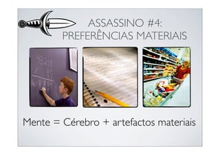 ASSASSINO #4:
        PREFERÊNCIAS MATERIAIS




Mente = Cérebro + artefactos materiais
 