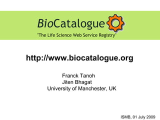 http://www.biocatalogue.org ISMB, 01 July 2009 Franck Tanoh Jiten Bhagat University of Manchester, UK 