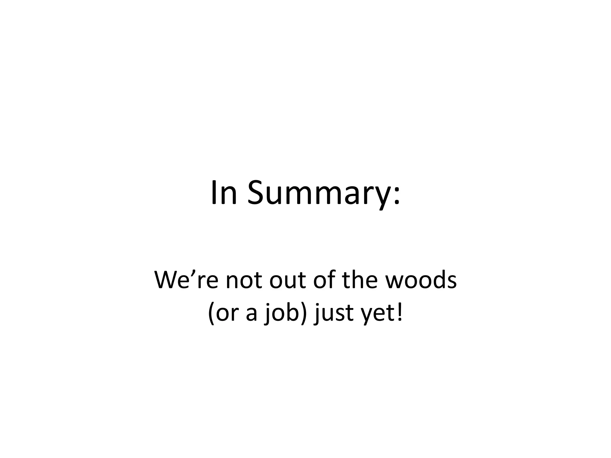 In Summary:
We’re not out of the woods
(or a job) just yet!
 
