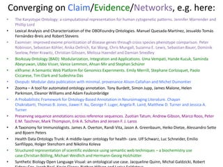 Converging on Claim/Evidence/Networks, e.g. here:
• The Karyotype Ontology: a computational representation for human cytogenetic patterns. Jennifer Warrender and
Phillip Lord
• Lexical Analysis and Characterization of the OBOFoundry Ontologies. Manuel Quesada-Martínez, Jesualdo Tomás
Fernández-Breis and Robert Stevens
• Exomiser: improved exome prioritization of disease genes through cross species phenotype comparison. Peter
Robinson, Sebastian Köhler, Anika Oellrich, Kai Wang, Chris Mungall, Suzanna E. Lewis, Sebastian Bauer, Dominik
Seelow, Peter Krawitz, Christian Gilissen, Melissa Haendel and Damian Smedley
• BioAssay Ontology (BAO): Modularization, Integration and Applications. Uma Vempati, Hande Kucuk, Saminda
Abeyruwan, Ubbo Visser, Vance Lemmon, Ahsan Mir and Stephan Schürer
• eXframe: A Semantic Web Platform for Genomics Experiments. Emily Merrill, Stephane Corlosquet, Paolo
Ciccarese, Tim Clark and Sudeshna Das
• Ovopub: Modular data publication with minimal. provenance Alison Callahan and Michel Dumontier
• Zooma – A tool for automated ontology annotation. Tony Burdett, Simon Jupp, James Malone, Helen
Parkinson, Eleanor Williams and Adam Faulconbridge
• A Probabilistic Framework for Ontology-Based Annotation in Neuroimaging Literature. Chayan
Chakrabarti, Thomas B. Jones, Jiawei F. Xu, George F. Luger, Angela R. Laird, Matthew D. Turner and Jessica A.
Turner
• Preserving sequence annotations across reference sequences. Zuotian Tatum, Andrew Gibson, Marco Roos, Peter
E.M. Taschner, Mark Thompson, Erik A. Schultes and Jeroen F. J. Laros
• A Taxonomy for Immunologists. James A. Overton, Randi Vita, Jason A. Greenbaum, Heiko Dietze, Alessandro Sette
and Bjoern Peters
• Health Data Ontology Trunk: A middle-layer ontology for health- care. Ulf Schwarz, Luc Schneider, Emilio
Sanfilippo, Holger Stenzhorn and Nikolina Koleva
• Structured representation of scientific evidence using semantic web techniques – a biochemistry use
case.Christian Bölling, Michael Weidlich and Hermann-Georg Holzhütter
• Synthetic Biology Open Language Visual: an ontological use case. Jacqueline Quinn, Michal Galdzicki, Robert
 