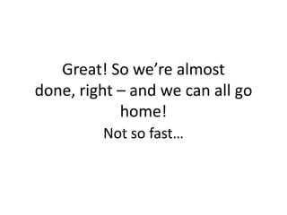 Great! So we’re almost
done, right – and we can all go
home!
Not so fast…
 