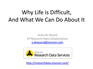 Why Research Data
Management
May Save Science
Anita de Waard
VP Research Data Collaborations
a.dewaard@elsevier.com
http://researchdata.elsevier.com/
Why Life is Difficult,
And What We Can Do About It
 
