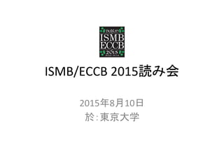 ISMB/ECCB	
  2015読み会	
2015年8月10日	
  
於：東京大学	
 