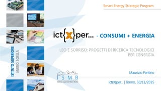 - CONSUMI + ENERGIA
LEO E SORRISO: PROGETTI DI RICERCA TECNOLOGICI
PER L’ENERGIA
Maurizio Fantino
Smart Energy Strategic Program
Ict{X}per... | Torino, 30/11/2015
 