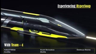 Experiencing Hyperloop
With Team - 4
Aabash Pathak Arushi Shrivastava Chaitanya Sharma
Anshika Akshita
 