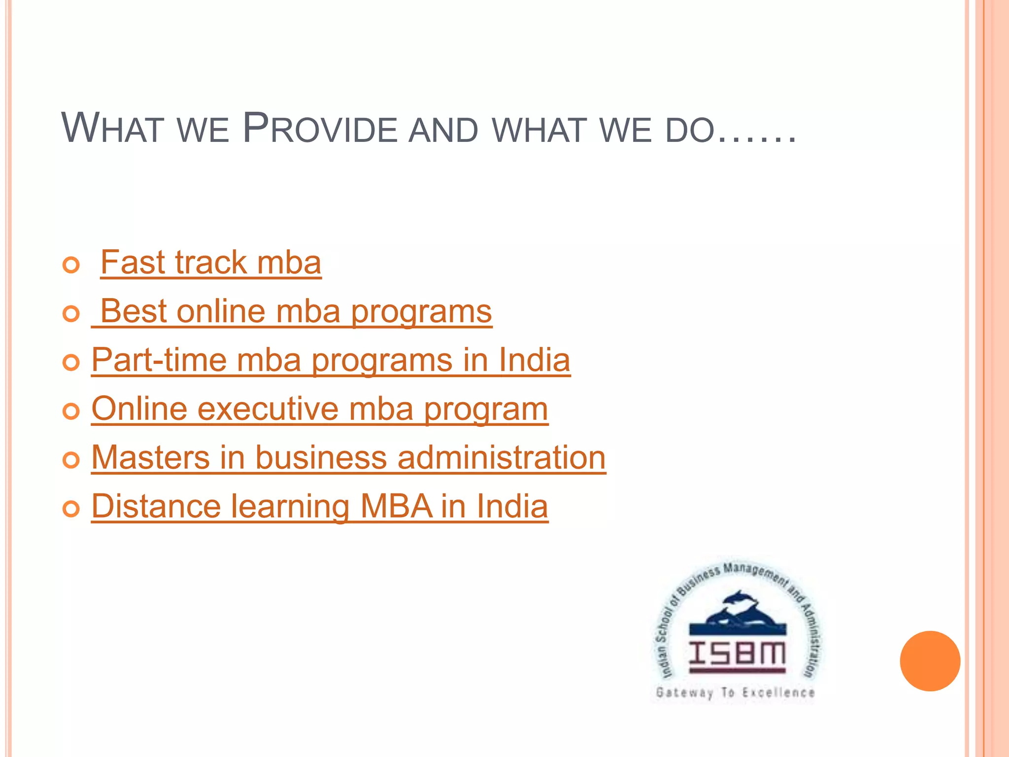 WHAT WE PROVIDE AND WHAT WE DO……


 Fast track mba
 Best online mba programs

 Part-time mba programs in India

 Online executive mba program

 Masters in business administration

 Distance learning MBA in India
 