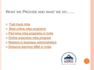 WHAT WE PROVIDE AND WHAT WE DO……


 Fast track mba
 Best online mba programs

 Part-time mba programs in India

 Online executive mba program

 Masters in business administration

 Distance learning MBA in India
 
