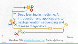 Confidential + Proprietary
Deep learning in medicine: An
introduction and applications to
next-generation sequencing and
disease diagnostics
Allen Day, PhD, allenday@google.com, Twitter @allenday
 