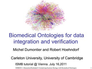 Biomedical Ontologies for data
  integration and verification
 Michel Dumontier and Robert Hoehndorf

Carleton University, University of Cambridge
  ISMB tutorial @ Vienna. July 16,2011
  ISMB2011::Dumontier|Hoehndorf::Formalizing Systems Biology with Biomedical Ontologies   1
 