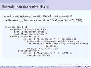Example: non-declarative Haskell
For a dierent application domain, Haskell is not declarative!
Downloading data from server (from Real World Haskell, 2008)
Sergei Winitzki (Versal Group Inc.) That scripting language called Prolog June 16, 2014 7 / 31
 