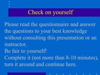 Check on yourself
Please read the questionnaire and answer
the questions to your best knowledge
without consulting this presentation or an
instructor.
Be fair to yourself!
Complete it (not more than 8-10 minutes),
turn it around and continue here.
 