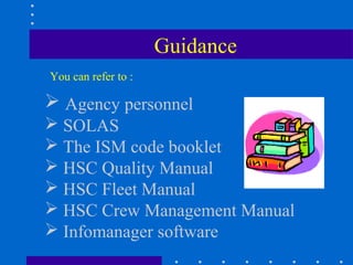 Guidance
You can refer to :

 Agency personnel
 SOLAS
 The ISM code booklet
 HSC Quality Manual
 HSC Fleet Manual
 HSC Crew Management Manual
 Infomanager software
 