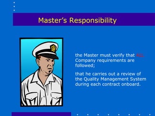 Master’s Responsibility



          the Master must verify that ALL
          Company requirements are
          followed;
          that he carries out a review of
          the Quality Management System
          during each contract onboard.
 