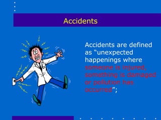 Accidents


     Accidents are defined
     as “unexpected
     happenings where
     someone is injured,
     something is damaged
     or pollution has
     occurred”;
 