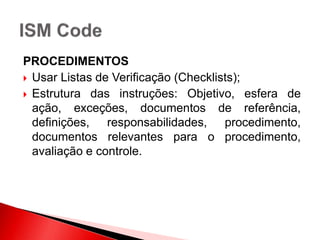 PROCEDIMENTOS
 Usar Listas de Verificação (Checklists);
 Estrutura das instruções: Objetivo, esfera de
ação, exceções, documentos de referência,
definições, responsabilidades, procedimento,
documentos relevantes para o procedimento,
avaliação e controle.
 