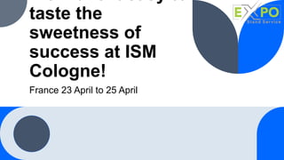 taste the
sweetness of
success at ISM
Cologne!
France 23 April to 25 April
 