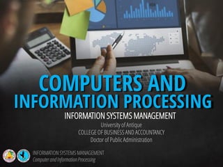 COMPUTERS AND
INFORMATION SYSTEMS MANAGEMENT
University of Antique
COLLEGE OF BUSINESS AND ACCOUNTANCY
Doctor of Public Administration
INFORMATION PROCESSING
INFORMATION SYSTEMS MANAGEMENT
Computerand InformationProcessing
 