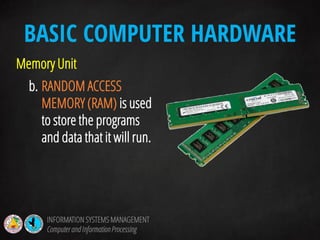 Memory Unit
b. RANDOM ACCESS
MEMORY (RAM) is used
to store the programs
and data that it will run.
BASIC COMPUTER HARDWARE
INFORMATION SYSTEMS MANAGEMENT
Computerand InformationProcessing
 