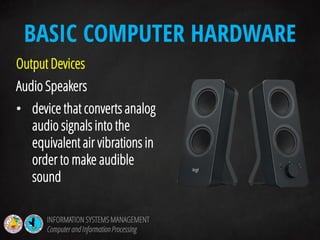 Output Devices
Audio Speakers
• device that converts analog
audio signals into the
equivalent air vibrations in
order to make audible
sound
BASIC COMPUTER HARDWARE
INFORMATION SYSTEMS MANAGEMENT
Computerand InformationProcessing
 