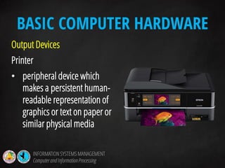 Output Devices
Printer
• peripheral device which
makes a persistent human-
readable representation of
graphics or text on paper or
similar physical media
BASIC COMPUTER HARDWARE
INFORMATION SYSTEMS MANAGEMENT
Computerand InformationProcessing
 