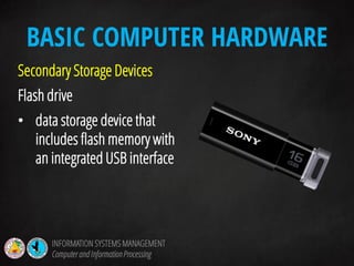 Secondary Storage Devices
Flash drive
• data storage device that
includes flash memory with
an integrated USB interface
BASIC COMPUTER HARDWARE
INFORMATION SYSTEMS MANAGEMENT
Computerand InformationProcessing
 