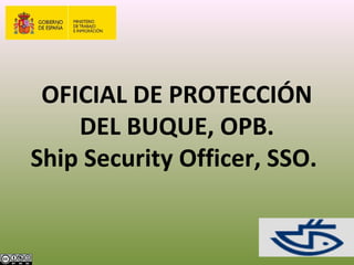 OFICIAL DE PROTECCIÓN
DEL BUQUE, OPB.
Ship Security Officer, SSO.
 
