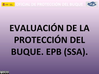 OFICIAL DE PROTECCIÓN DEL BUQUE
EVALUACIÓN DE LA
PROTECCIÓN DEL
BUQUE. EPB (SSA).
 