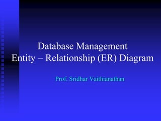 Database Management
Entity – Relationship (ER) Diagram
Prof. Sridhar Vaithianathan
 