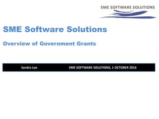 SME Software Solutions
Overview of Government Grants
Sandra Lee SME SOFTWARE SOLUTIONS, 1 OCTOBER 2016
 