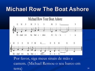Michael Row The Boat AshoreMichael Row The Boat Ashore
24
Por favor, siga meus sinais de mão e
cantem. (Michael Remou o seu barco em
terra)
 