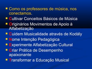  Como os professores de música, nos
conectamos.
 Cultivar Conceitos Básicos de Música
 Originários Movimentos de Apoio à
Alfabetização
 Cuidem Musicalidade através de Kodály
 Nome Intenção Pedagógica
 Experimente Alfabetização Cultural
 Criar Prática de Desempenho
apaixonante
 Transformar a Educação Musical
 