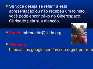 Se você deseja se referir a esta
apresentação ou não recebeu um folheto,
você pode encontrá-lo no Ciberespaço.
Obrigado pela sua atenção.
 Email: mbrouette@csdo.org
 Website:
https://sites.google.com/a/csdo.org/st-peter-m
 