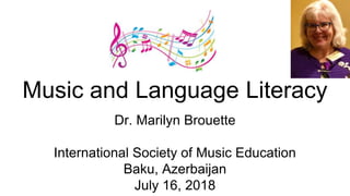 Music and Language Literacy
Dr. Marilyn Brouette
International Society of Music Education
Baku, Azerbaijan
July 16, 2018
 